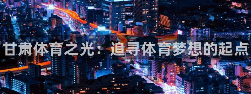欧亿体育官方正版app集团：甘肃体育之光：追寻体育梦