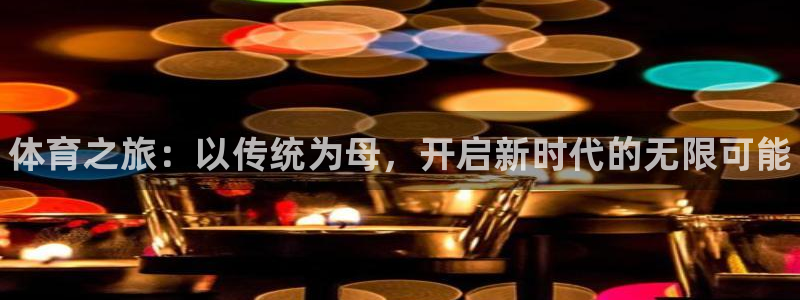 欧亿体育官方正版app娱乐40996：体育之旅：以传统为母，