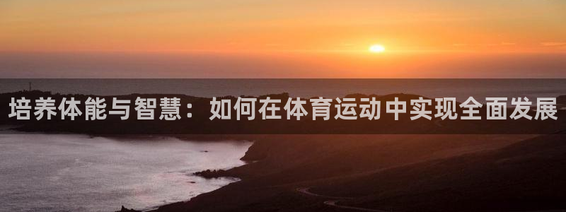 欧亿体育官方正版app集团官网首页：培养体能与智慧：