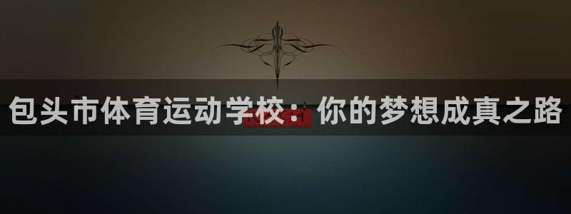 欧亿体育官方正版app娱乐下载：包头市体育运动学校：你的梦想