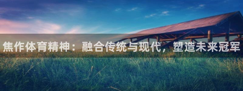 oety欧亿体育官网下载招商电话号码：焦作体育精神：融合传统
