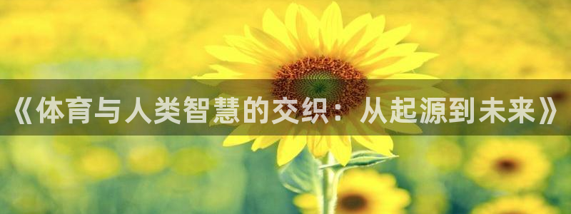 oety欧亿体育官网下载平台注册要钱吗是真的吗：《体育与人类