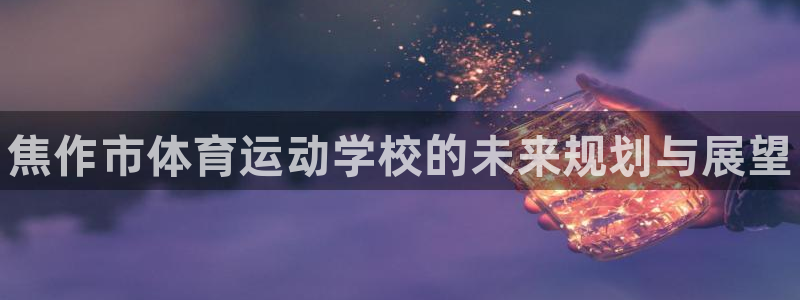 oety欧亿体育官网下载平台注册：焦作市体育运动学校