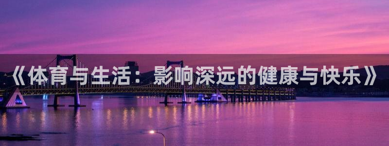 oety欧亿体育官网下载是干嘛的公司：《体育与生活：影响深远