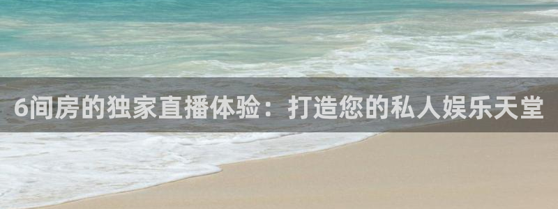 蜘蛛直播nba直播在线直播：6间房的独家直播体验：打造您的私人娱乐天堂