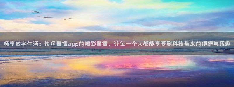蜘蛛直播体育免费直播：畅享数字生活：快鱼直播app的精彩直播，让每一个人都能享受到科技带来的便捷与乐趣