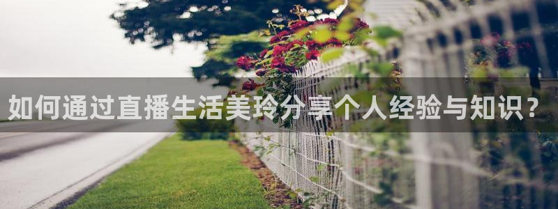 蜘蛛体育官网入口：如何通过直播生活美玲分享个人经验与知识？